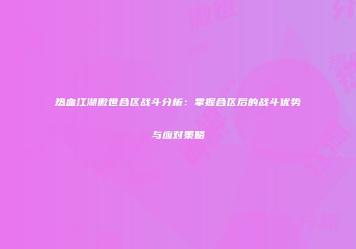 热血江湖傲世合区战斗分析：掌握合区后的战斗优势与应对策略
