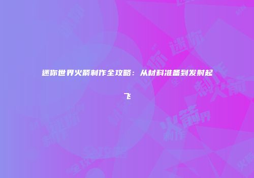 迷你世界火箭制作全攻略：从材料准备到发射起飞