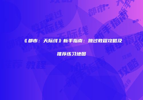 《都市：天际线》新手指南：跳过教程攻略及推荐练习地图