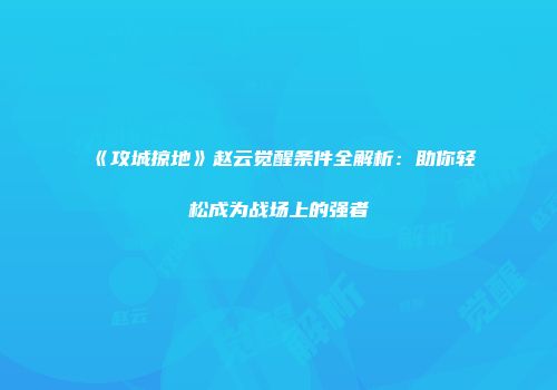 《攻城掠地》赵云觉醒条件全解析：助你轻松成为战场上的强者