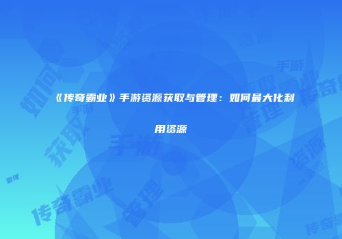 《传奇霸业》手游资源获取与管理:如何最大化利用资源