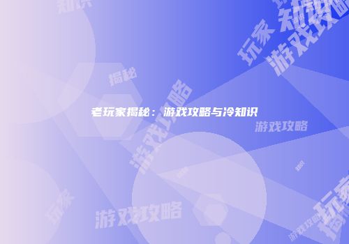 老玩家揭秘：游戏攻略与冷知识