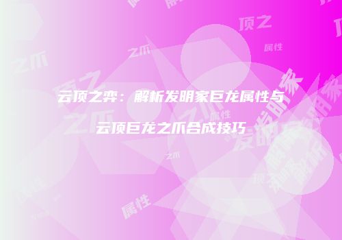 云顶之弈：解析发明家巨龙属性与云顶巨龙之爪合成技巧