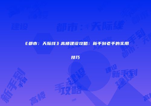 《都市：天际线》高楼建设攻略：新手到老手的实用技巧