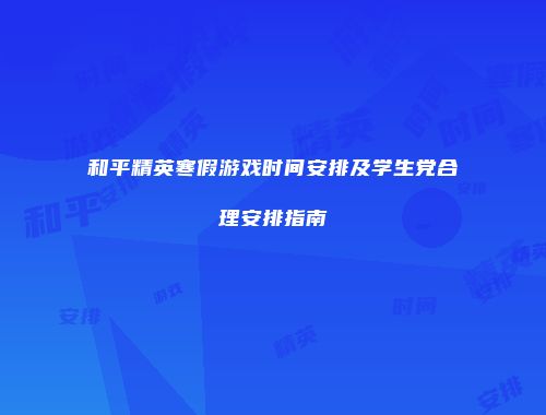 和平精英寒假游戏时间安排及学生党合理安排指南