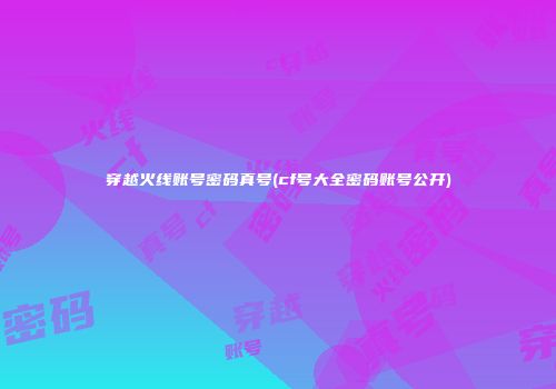 穿越火线账号密码真号(cf号大全密码账号公开)