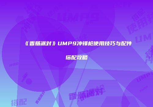 《香肠派对》UMP9冲锋枪使用技巧与配件搭配攻略