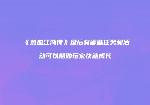 《热血江湖传》级后有哪些任务和活动可以帮助玩家快速成长