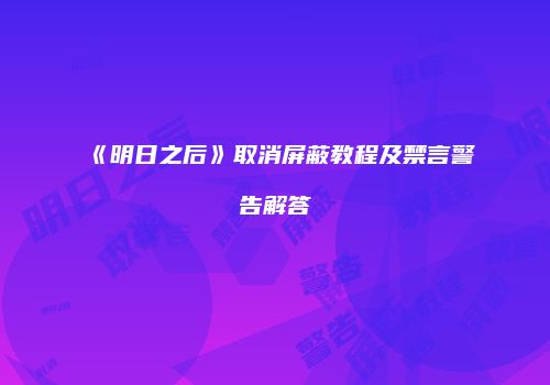 《明日之后》取消屏蔽教程及禁言警告解答