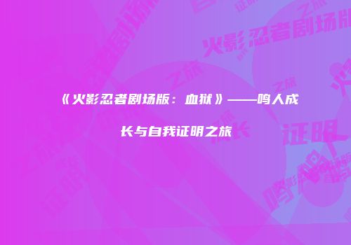 《火影忍者剧场版：血狱》——鸣人成长与自我证明之旅