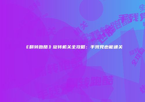 《翻转跑酷》旋转机关全攻略：手残党也能通关