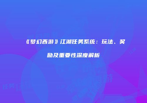 《梦幻西游》江湖任务系统：玩法、奖励及重要性深度解析