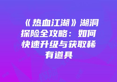 《热血江湖》湖洞探险全攻略:如何快速升级与获取稀有道具