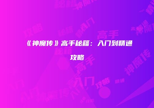 《神魔传》高手秘籍：入门到精通攻略