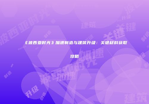 《波西亚时光》加速制造与建筑升级：关键材料获取攻略