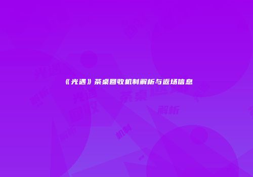 《光遇》茶桌回收机制解析与返场信息