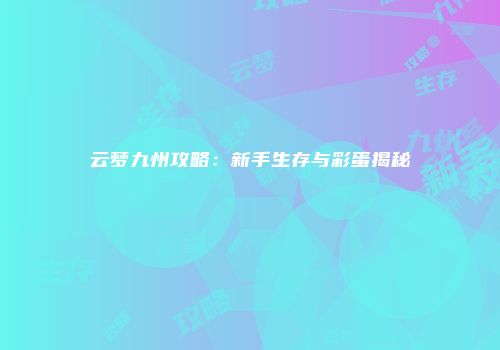 云梦九州攻略：新手生存与彩蛋揭秘