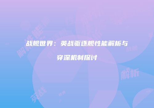 战舰世界：英战驱逐舰性能解析与穿深机制探讨