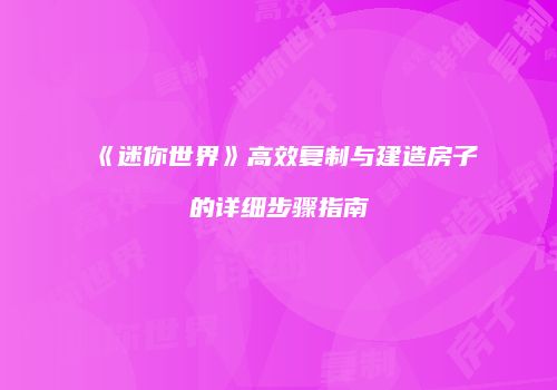 《迷你世界》高效复制与建造房子的详细步骤指南