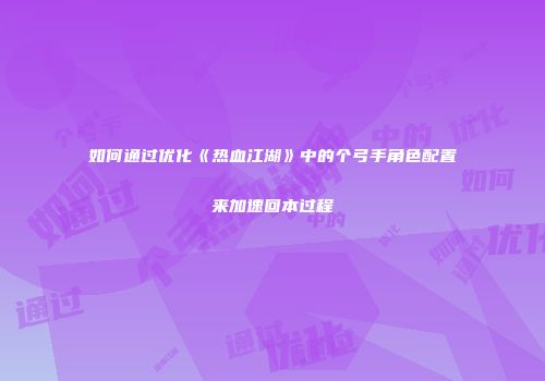 如何通过优化《热血江湖》中的个弓手角色配置来加速回本过程