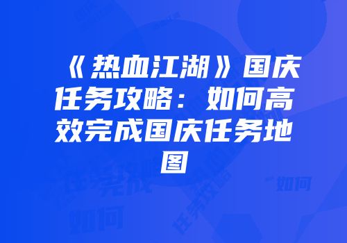 《热血江湖》国庆任务攻略:如何高效完成国庆任务地图