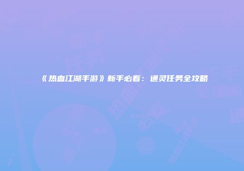 《热血江湖手游》新手必看：通灵任务全攻略