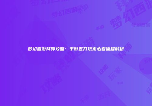 梦幻西游拜师攻略：手游五开玩家必看流程解析