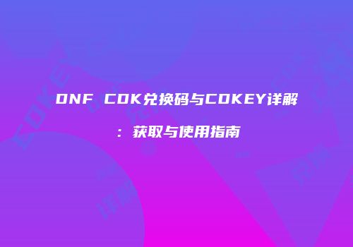 DNF CDK兑换码与CDKEY详解：获取与使用指南