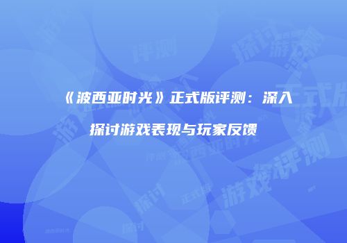 《波西亚时光》正式版评测：深入探讨游戏表现与玩家反馈