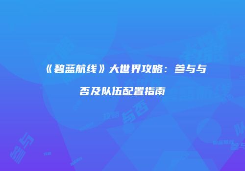 《碧蓝航线》大世界攻略：参与与否及队伍配置指南