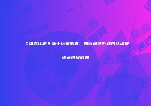 《热血江湖》新手玩家必看：如何通过游戏内活动快速获得级武勋