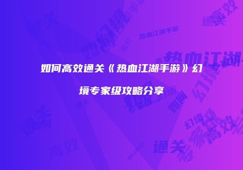 如何高效通关《热血江湖手游》幻境专家级攻略分享