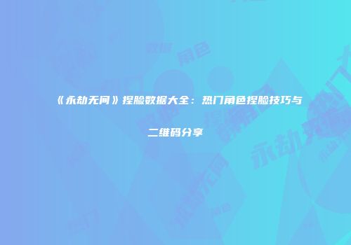 《永劫无间》捏脸数据大全：热门角色捏脸技巧与二维码分享