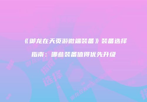 《御龙在天页游微端装备》装备选择指南：哪些装备值得优先升级