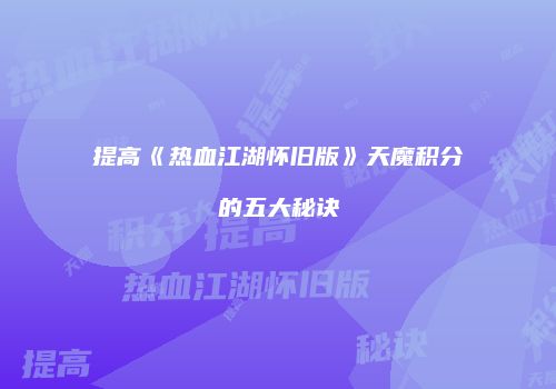 提高《热血江湖怀旧版》天魔积分的五大秘诀