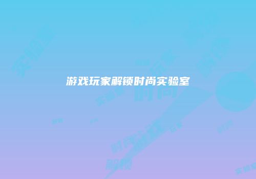 游戏玩家解锁时尚实验室