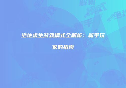 绝地求生游戏模式全解析：新手玩家的指南