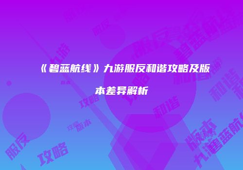 《碧蓝航线》九游服反和谐攻略及版本差异解析