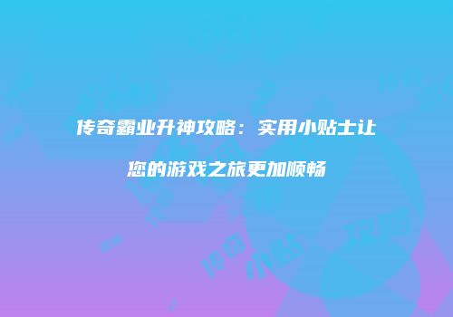 传奇霸业升神攻略：实用小贴士让您的游戏之旅更加顺畅