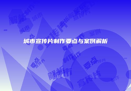 城市宣传片制作要点与案例解析