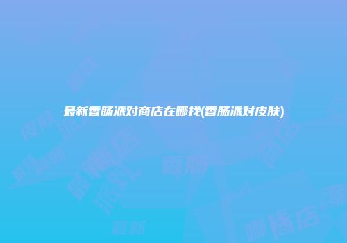 最新香肠派对商店在哪找(香肠派对皮肤)