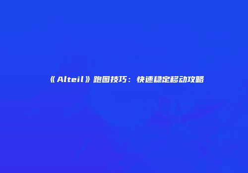 《Alteil》跑图技巧：快速稳定移动攻略