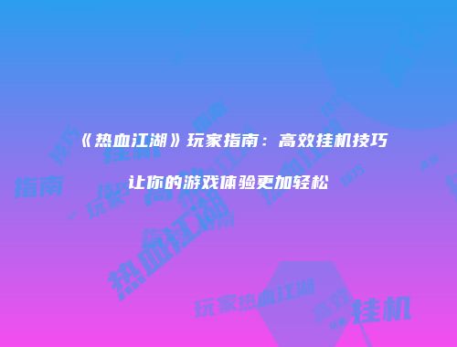 《热血江湖》玩家指南：高效挂机技巧让你的游戏体验更加轻松