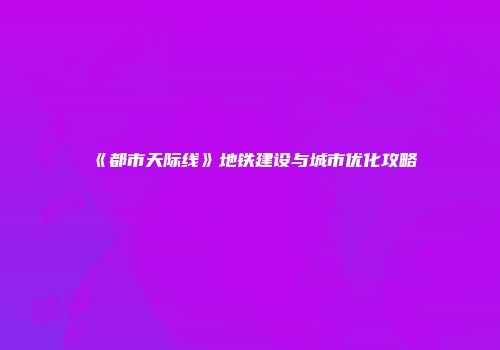 《都市天际线》地铁建设与城市优化攻略