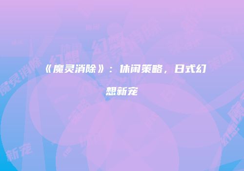 《魔灵消除》：休闲策略，日式幻想新宠
