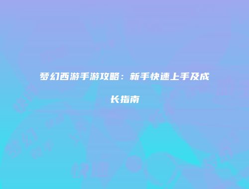 梦幻西游手游攻略：新手快速上手及成长指南