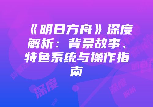 《明日方舟》深度解析：背景故事、特色系统与操作指南
