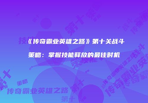 《传奇霸业英雄之路》第十关战斗策略：掌握技能释放的最佳时机