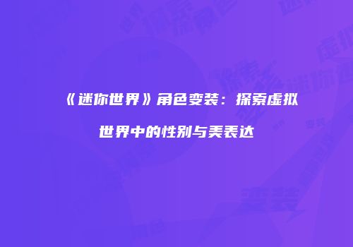 《迷你世界》角色变装：探索虚拟世界中的性别与美表达