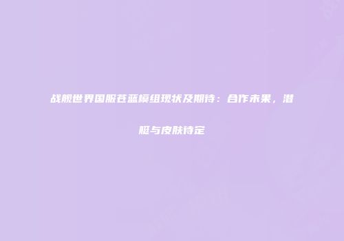 战舰世界国服苍蓝模组现状及期待：合作未果，潜艇与皮肤待定